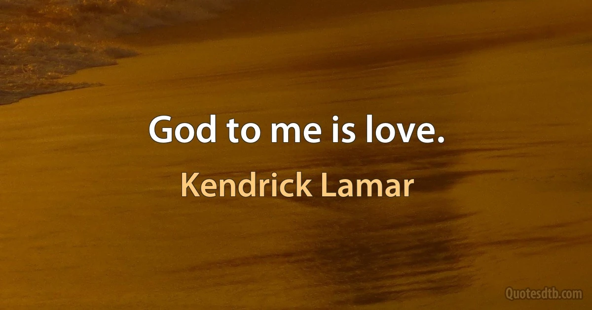 God to me is love. (Kendrick Lamar)