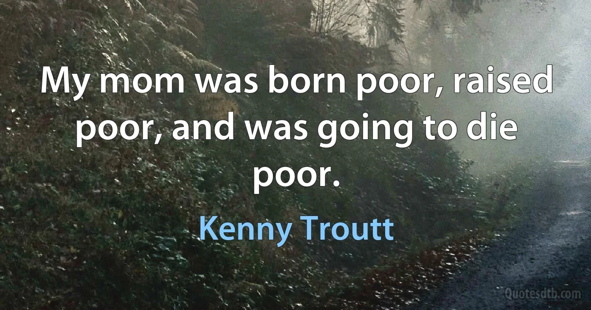 My mom was born poor, raised poor, and was going to die poor. (Kenny Troutt)