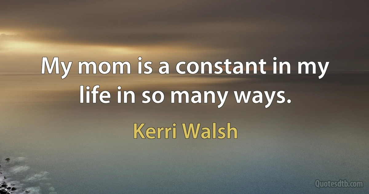 My mom is a constant in my life in so many ways. (Kerri Walsh)