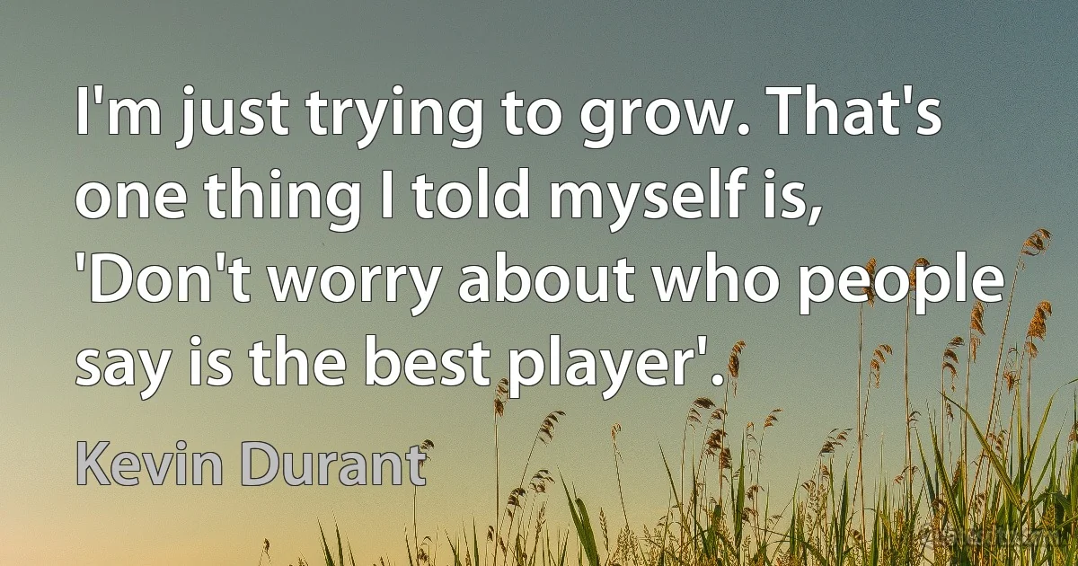 I'm just trying to grow. That's one thing I told myself is, 'Don't worry about who people say is the best player'. (Kevin Durant)