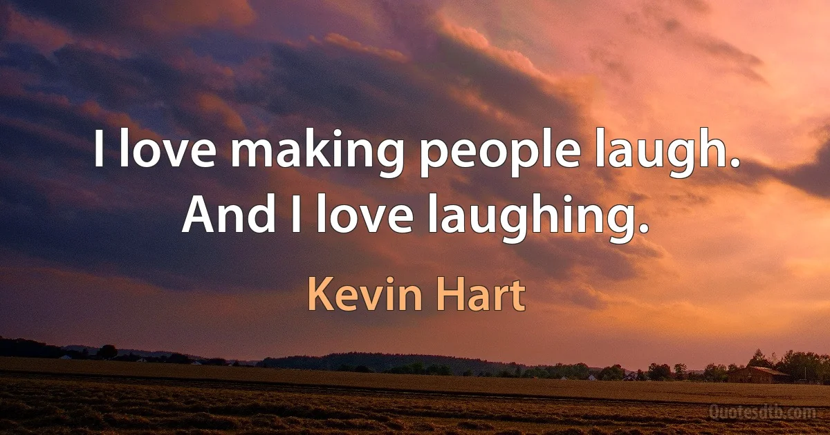 I love making people laugh. And I love laughing. (Kevin Hart)