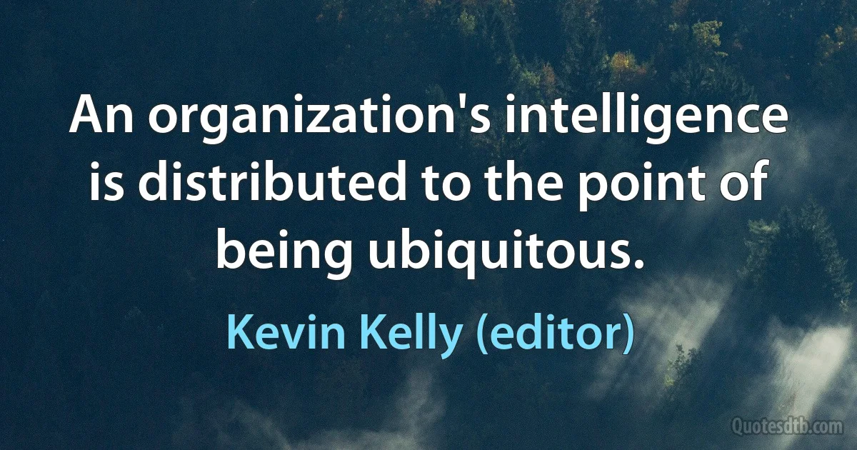 An organization's intelligence is distributed to the point of being ubiquitous. (Kevin Kelly (editor))