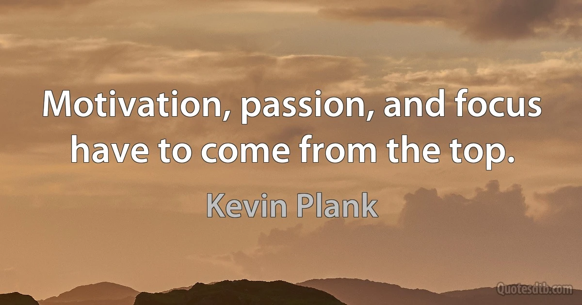 Motivation, passion, and focus have to come from the top. (Kevin Plank)