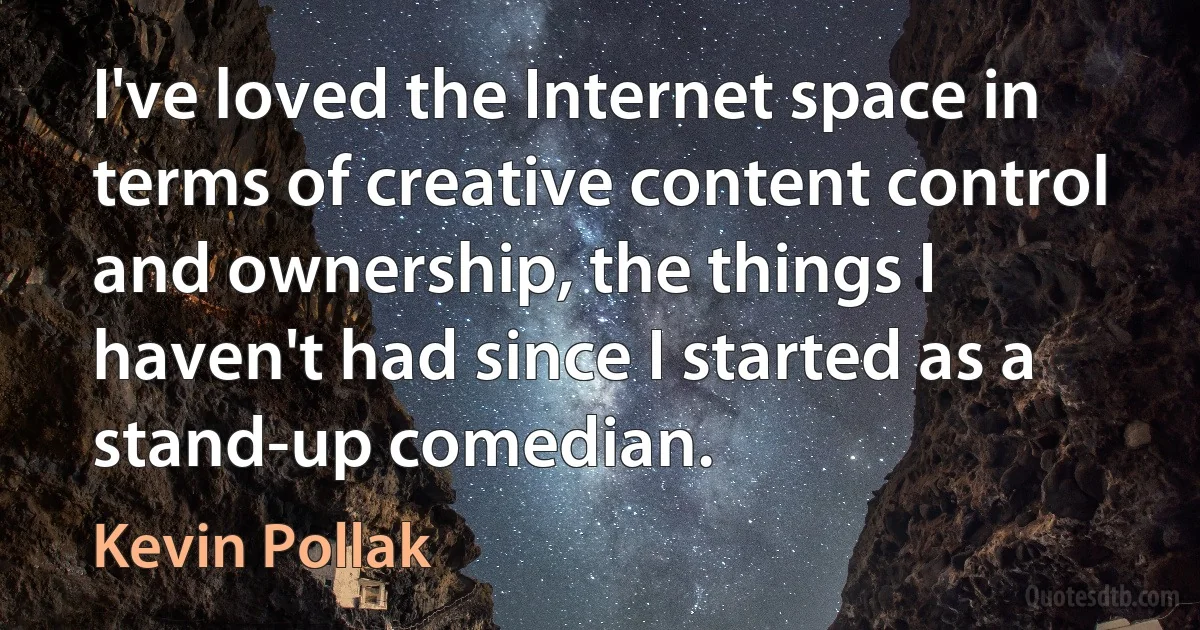 I've loved the Internet space in terms of creative content control and ownership, the things I haven't had since I started as a stand-up comedian. (Kevin Pollak)