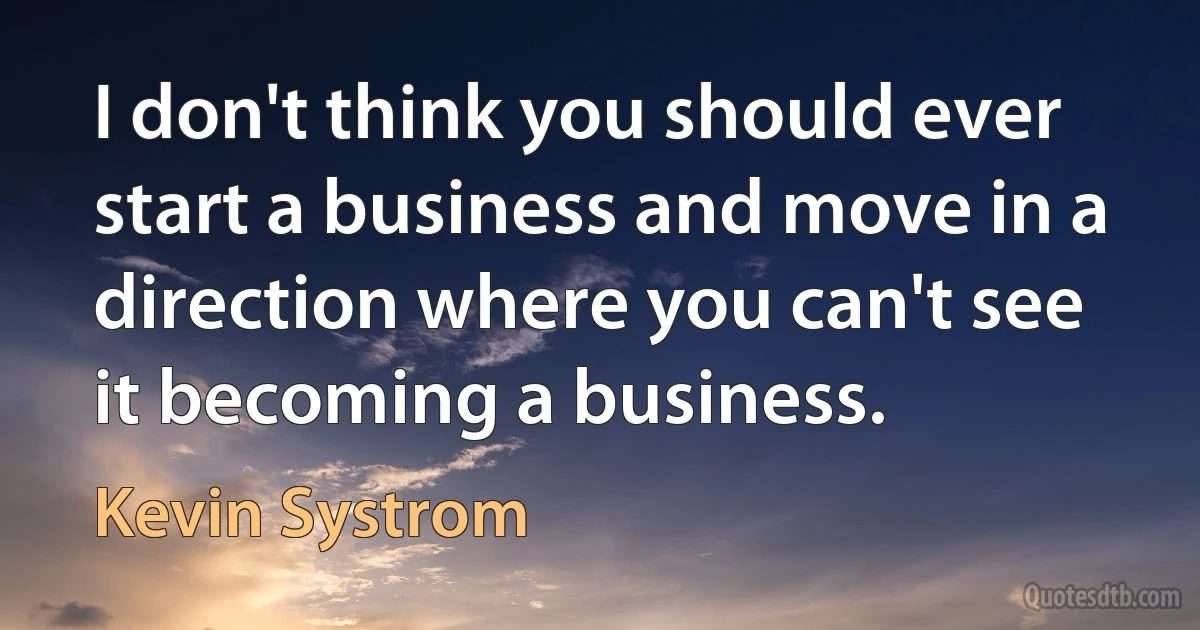 I don't think you should ever start a business and move in a direction where you can't see it becoming a business. (Kevin Systrom)