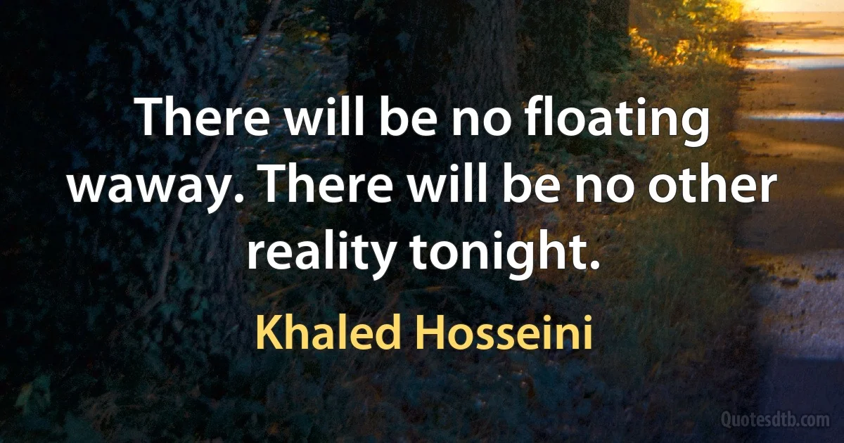 There will be no floating waway. There will be no other reality tonight. (Khaled Hosseini)