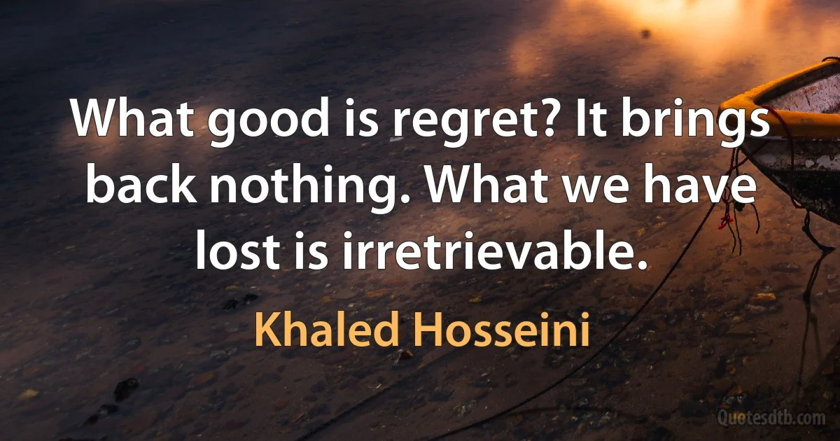 What good is regret? It brings back nothing. What we have lost is irretrievable. (Khaled Hosseini)