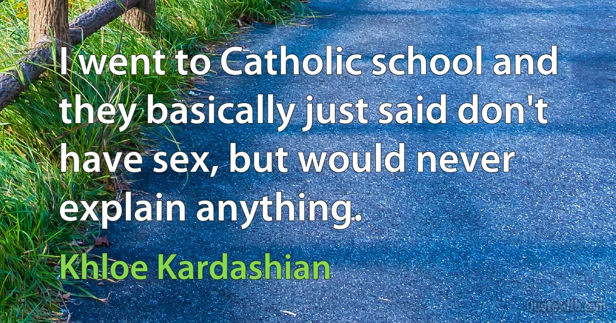 I went to Catholic school and they basically just said don't have sex, but would never explain anything. (Khloe Kardashian)