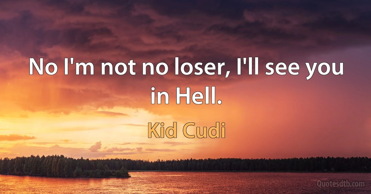 No I'm not no loser, I'll see you in Hell. (Kid Cudi)