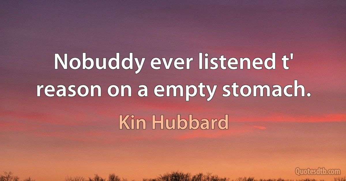 Nobuddy ever listened t' reason on a empty stomach. (Kin Hubbard)