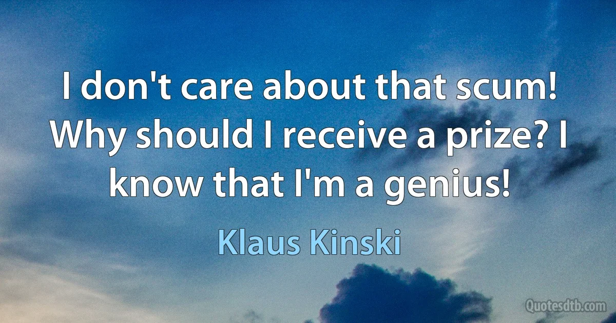 I don't care about that scum! Why should I receive a prize? I know that I'm a genius! (Klaus Kinski)