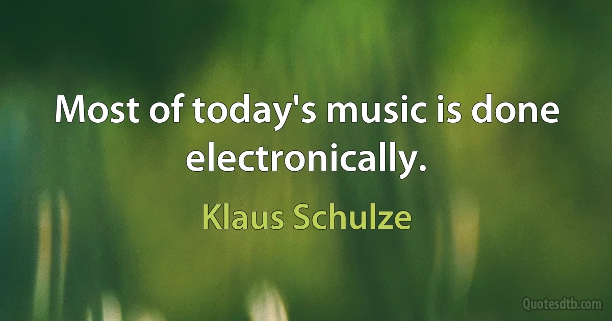 Most of today's music is done electronically. (Klaus Schulze)