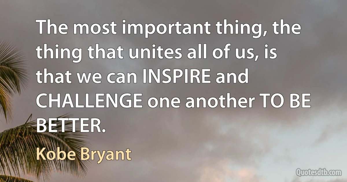 The most important thing, the thing that unites all of us, is that we can INSPIRE and CHALLENGE one another TO BE BETTER. (Kobe Bryant)