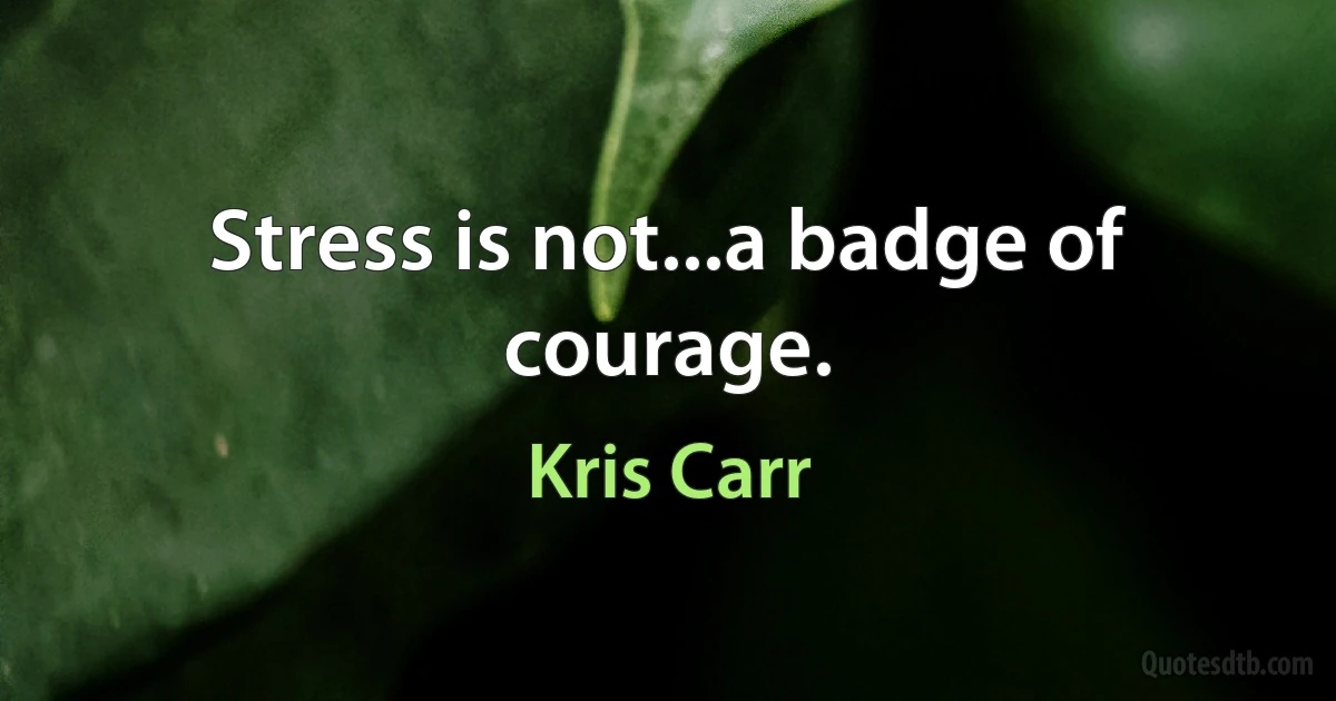 Stress is not...a badge of courage. (Kris Carr)