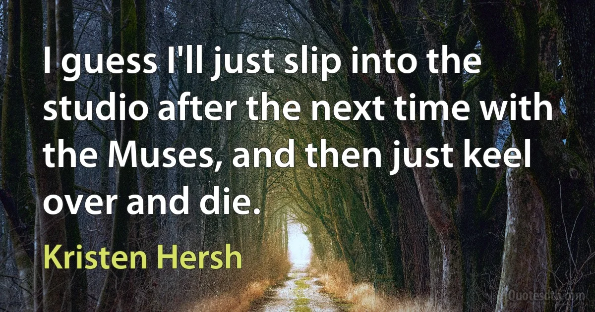 I guess I'll just slip into the studio after the next time with the Muses, and then just keel over and die. (Kristen Hersh)