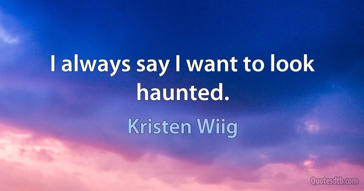 I always say I want to look haunted. (Kristen Wiig)