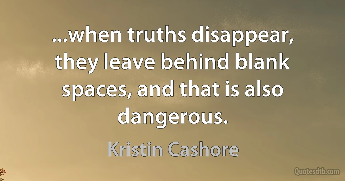 ...when truths disappear, they leave behind blank spaces, and that is also dangerous. (Kristin Cashore)