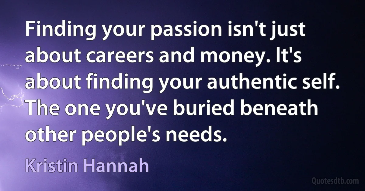 Finding your passion isn't just about careers and money. It's about finding your authentic self. The one you've buried beneath other people's needs. (Kristin Hannah)