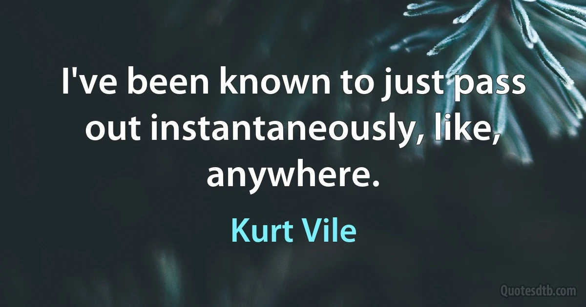 I've been known to just pass out instantaneously, like, anywhere. (Kurt Vile)