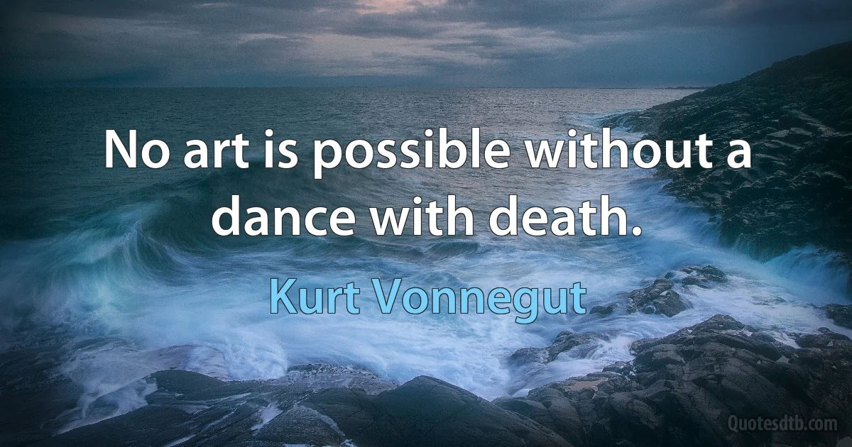 No art is possible without a dance with death. (Kurt Vonnegut)