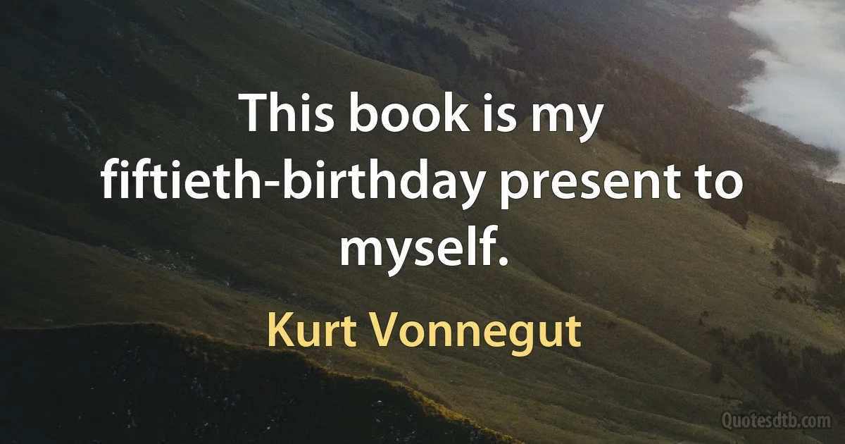 This book is my fiftieth-birthday present to myself. (Kurt Vonnegut)