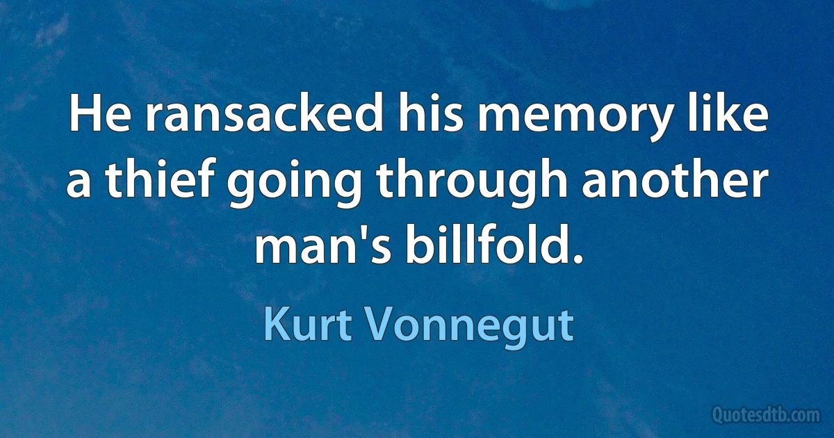 He ransacked his memory like a thief going through another man's billfold. (Kurt Vonnegut)