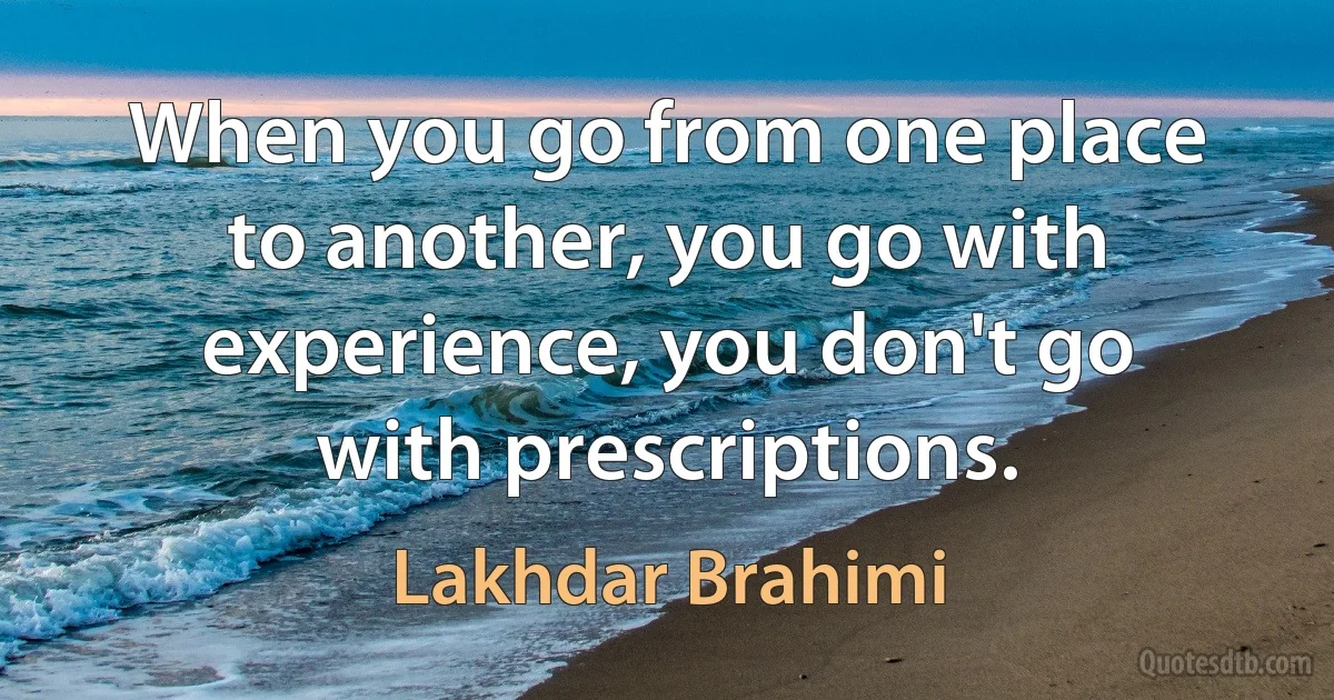 When you go from one place to another, you go with experience, you don't go with prescriptions. (Lakhdar Brahimi)