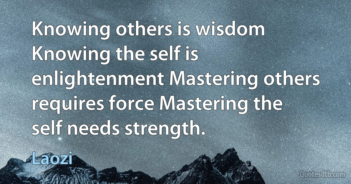 Knowing others is wisdom Knowing the self is enlightenment Mastering others requires force Mastering the self needs strength. (Laozi)