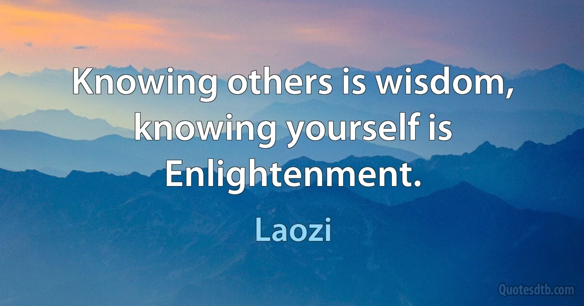 Knowing others is wisdom, knowing yourself is Enlightenment. (Laozi)