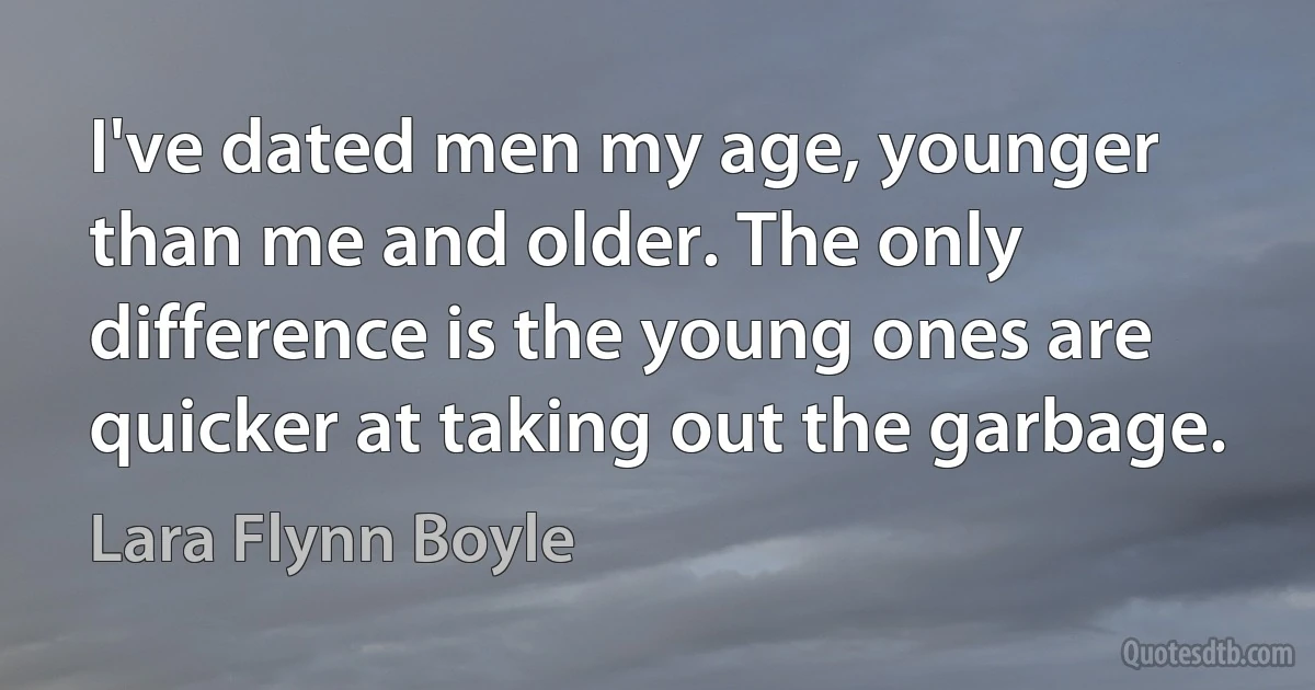 I've dated men my age, younger than me and older. The only difference is the young ones are quicker at taking out the garbage. (Lara Flynn Boyle)