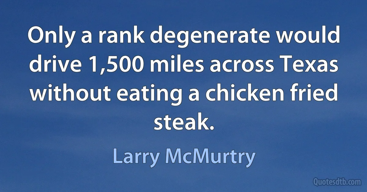 Only a rank degenerate would drive 1,500 miles across Texas without eating a chicken fried steak. (Larry McMurtry)