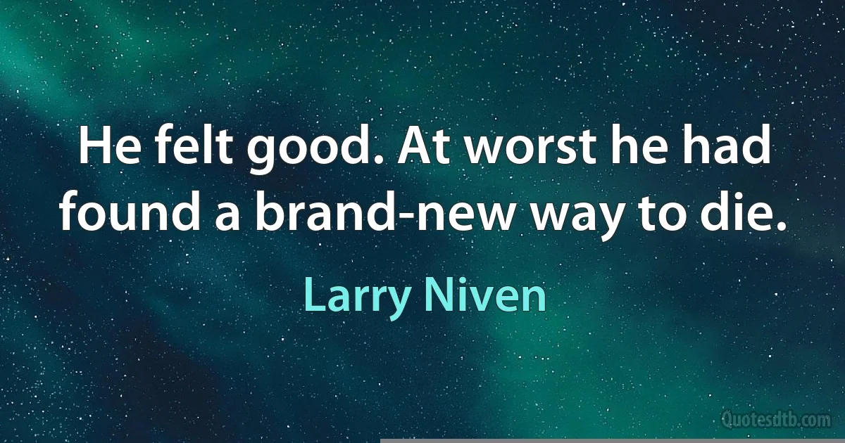 He felt good. At worst he had found a brand-new way to die. (Larry Niven)