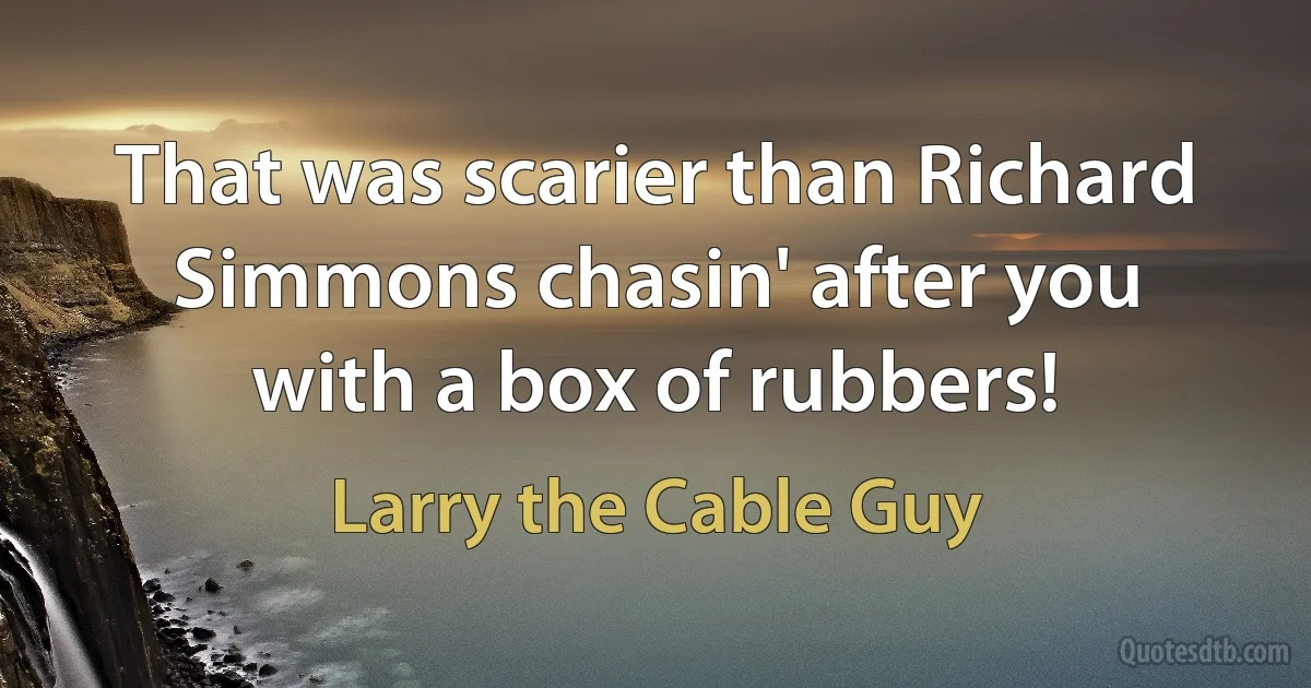 That was scarier than Richard Simmons chasin' after you with a box of rubbers! (Larry the Cable Guy)