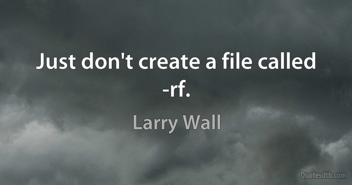 Just don't create a file called -rf. (Larry Wall)