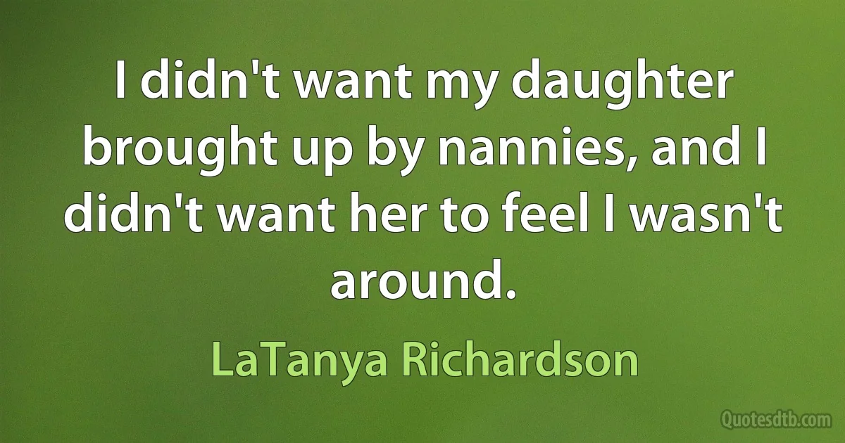 I didn't want my daughter brought up by nannies, and I didn't want her to feel I wasn't around. (LaTanya Richardson)