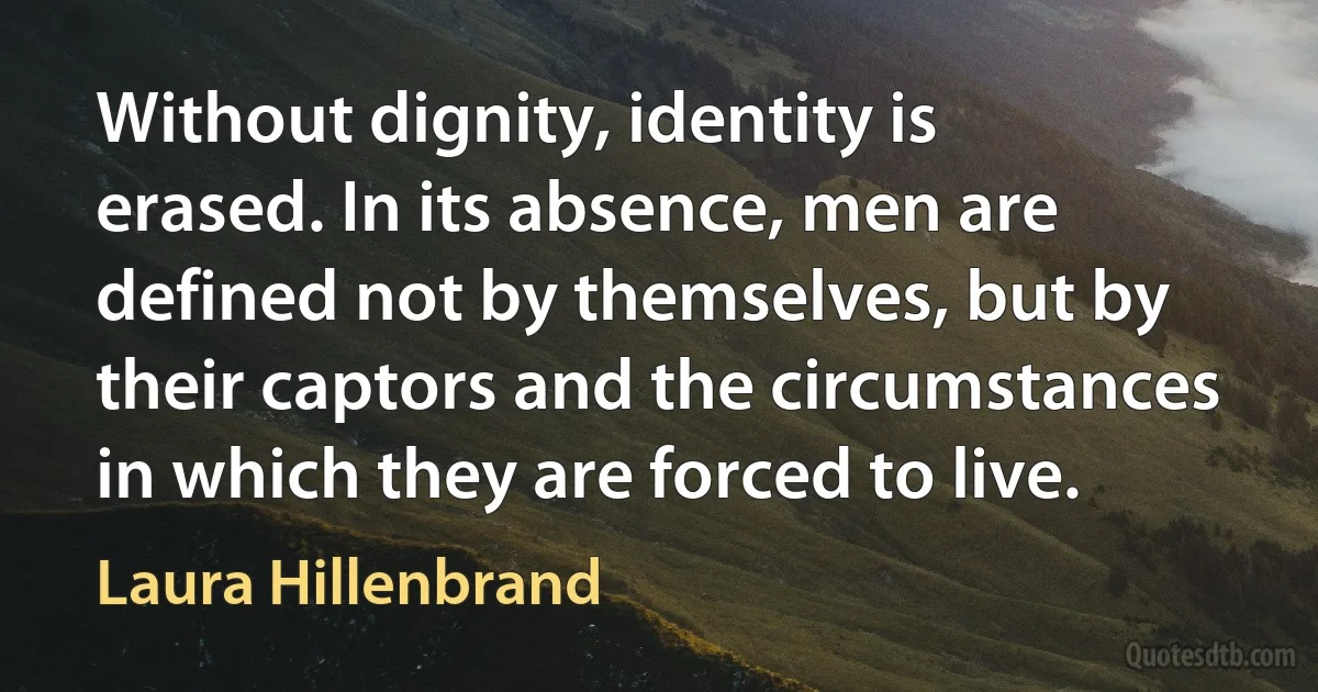 Without dignity, identity is erased. In its absence, men are defined not by themselves, but by their captors and the circumstances in which they are forced to live. (Laura Hillenbrand)