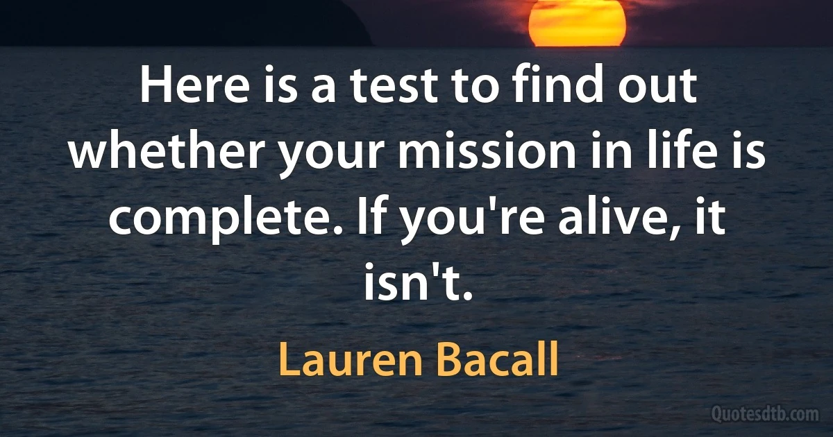 Here is a test to find out whether your mission in life is complete. If you're alive, it isn't. (Lauren Bacall)