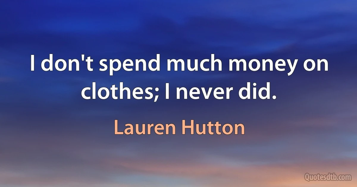 I don't spend much money on clothes; I never did. (Lauren Hutton)