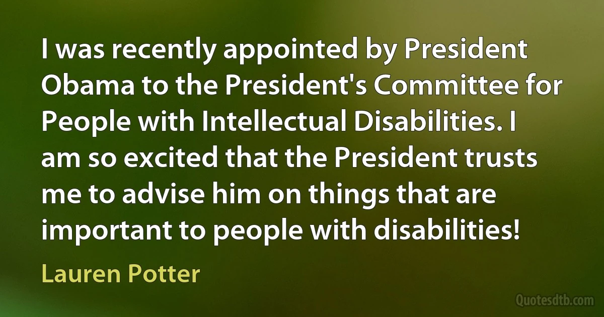 I was recently appointed by President Obama to the President's Committee for People with Intellectual Disabilities. I am so excited that the President trusts me to advise him on things that are important to people with disabilities! (Lauren Potter)