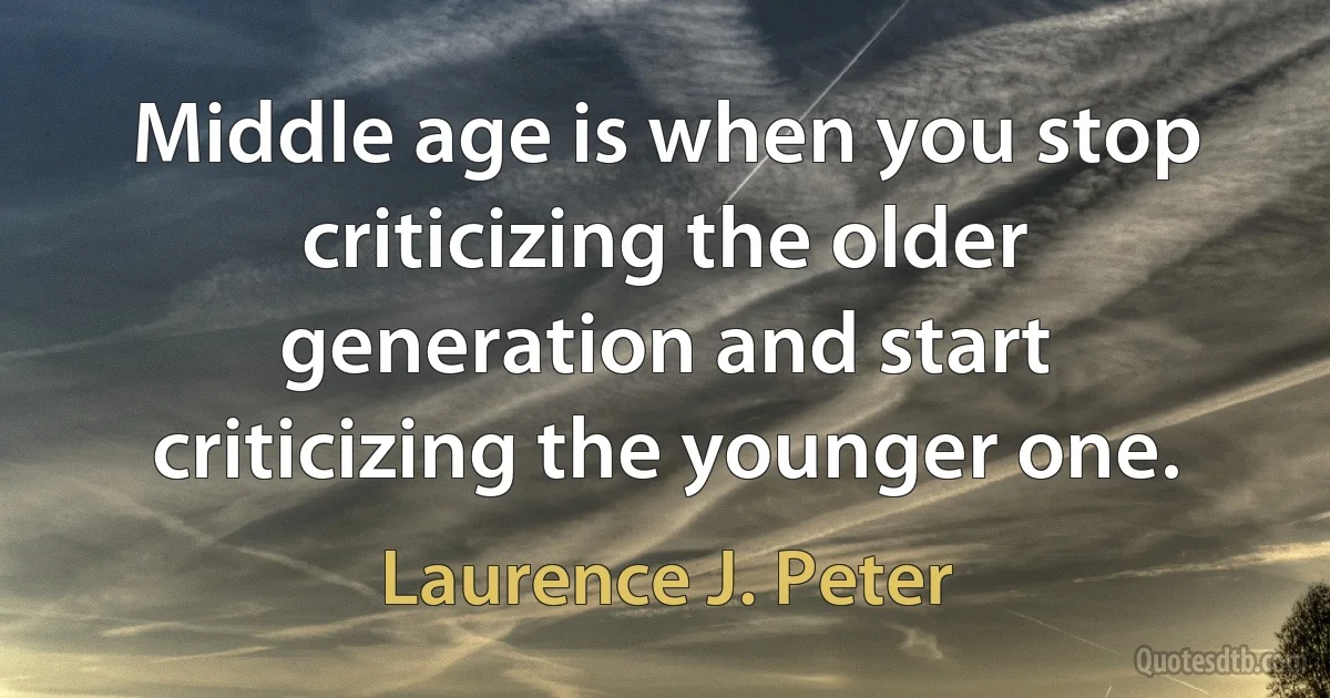 Middle age is when you stop criticizing the older generation and start criticizing the younger one. (Laurence J. Peter)