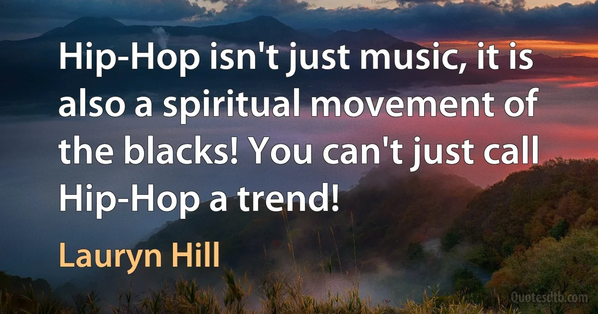 Hip-Hop isn't just music, it is also a spiritual movement of the blacks! You can't just call Hip-Hop a trend! (Lauryn Hill)