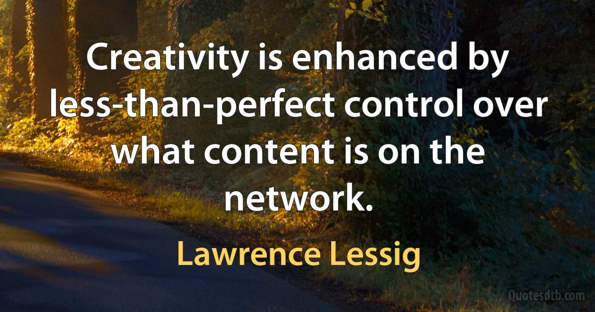 Creativity is enhanced by less-than-perfect control over what content is on the network. (Lawrence Lessig)