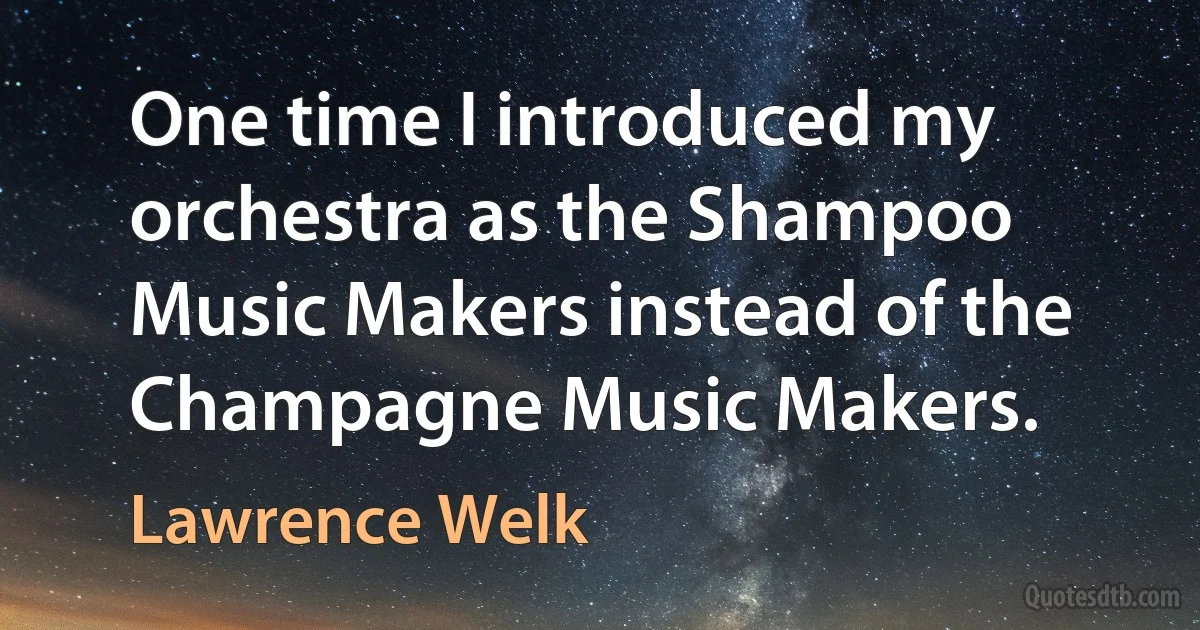 One time I introduced my orchestra as the Shampoo Music Makers instead of the Champagne Music Makers. (Lawrence Welk)