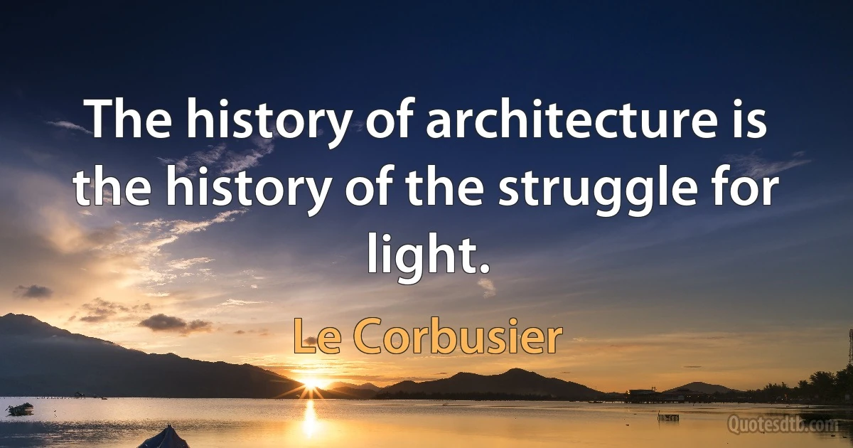 The history of architecture is the history of the struggle for light. (Le Corbusier)