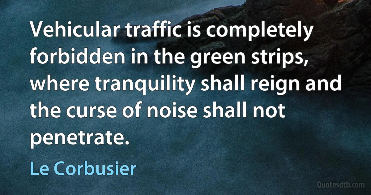 Vehicular traffic is completely forbidden in the green strips, where tranquility shall reign and the curse of noise shall not penetrate. (Le Corbusier)