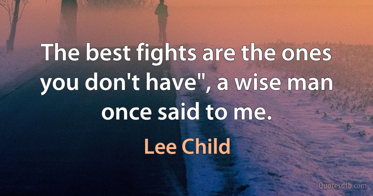 The best fights are the ones you don't have", a wise man once said to me. (Lee Child)