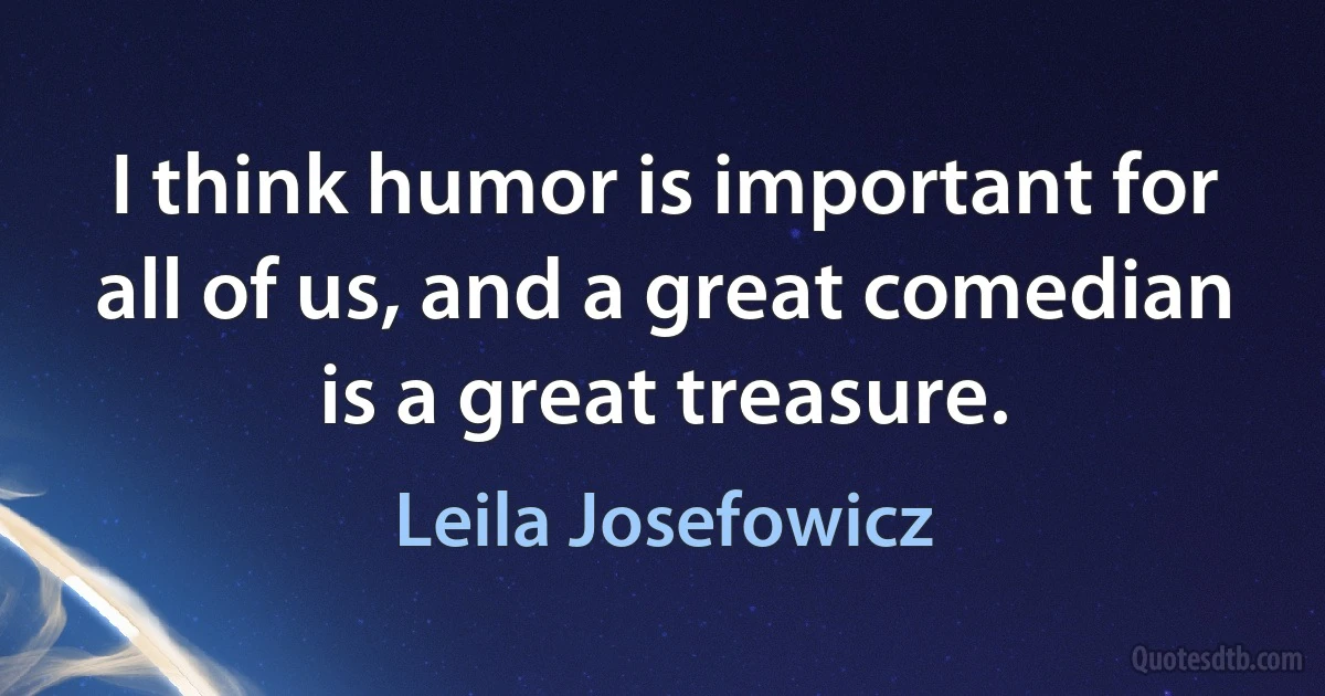 I think humor is important for all of us, and a great comedian is a great treasure. (Leila Josefowicz)