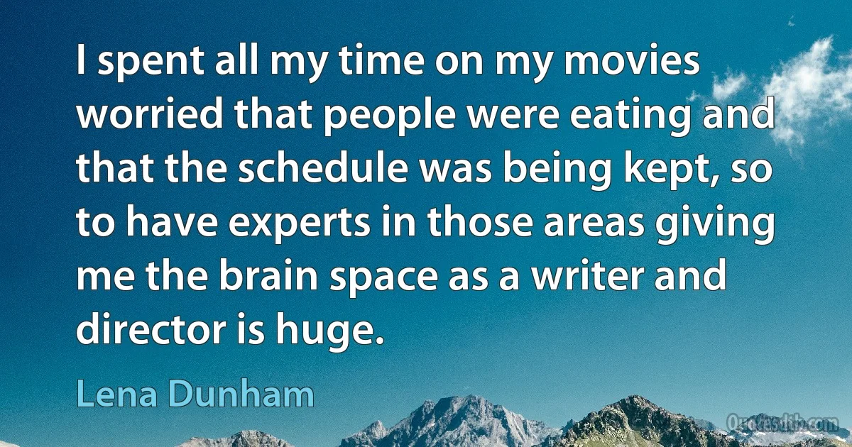 I spent all my time on my movies worried that people were eating and that the schedule was being kept, so to have experts in those areas giving me the brain space as a writer and director is huge. (Lena Dunham)