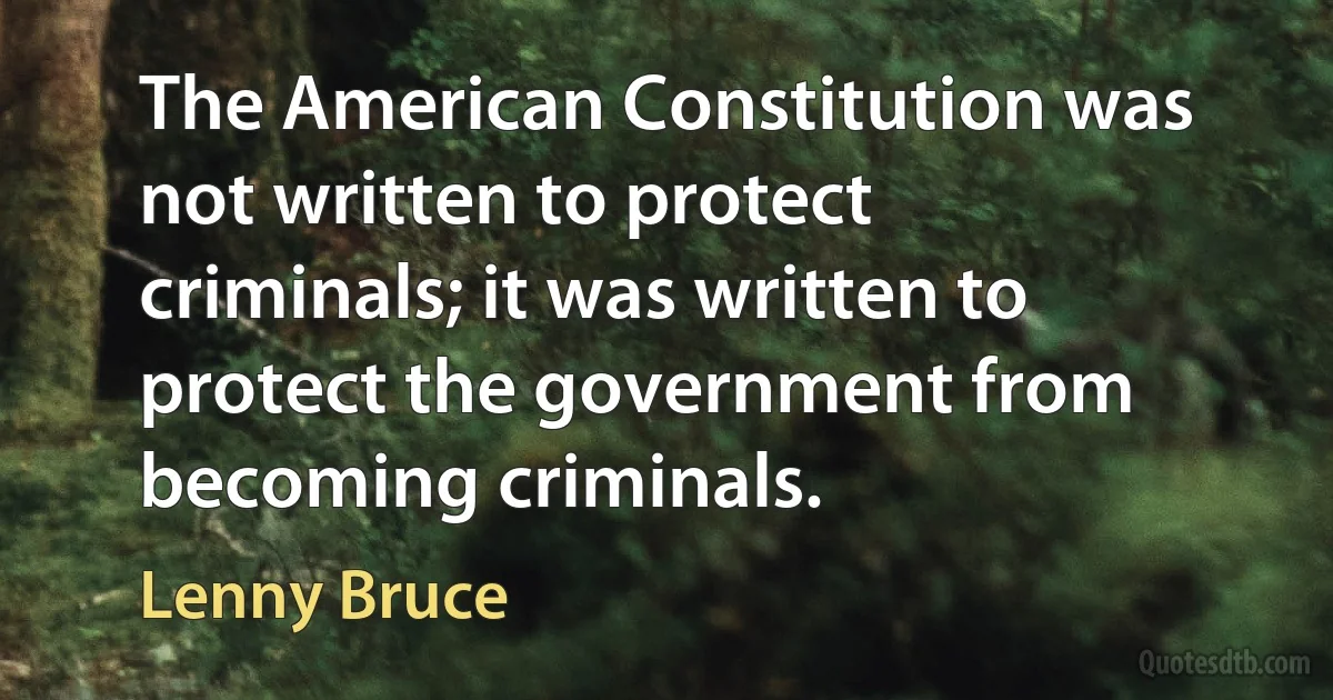 The American Constitution was not written to protect criminals; it was written to protect the government from becoming criminals. (Lenny Bruce)