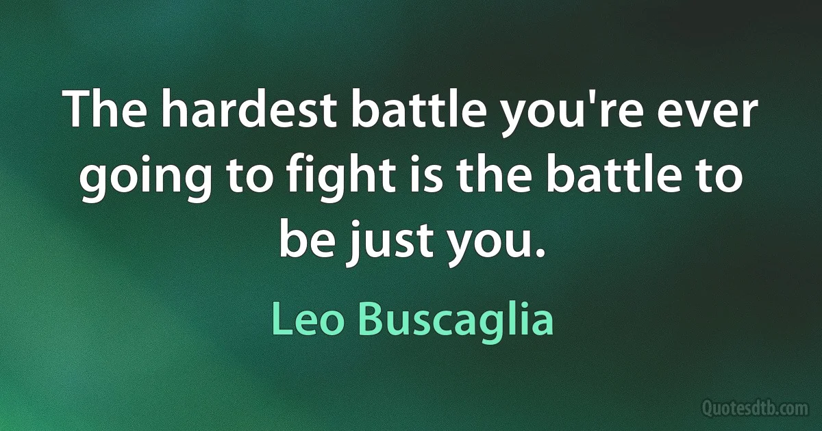 The hardest battle you're ever going to fight is the battle to be just you. (Leo Buscaglia)